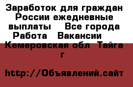 Заработок для граждан России.ежедневные выплаты. - Все города Работа » Вакансии   . Кемеровская обл.,Тайга г.